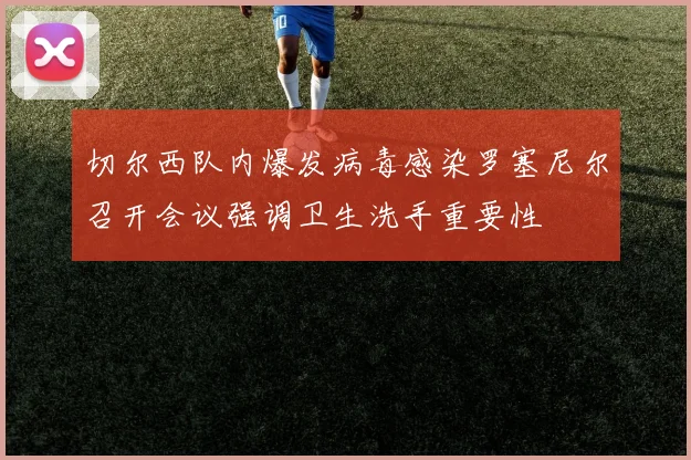 切尔西队内爆发病毒感染罗塞尼尔召开会议强调卫生洗手重要性