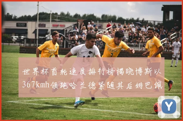 世界杯首轮速度排行榜揭晓博斯以367kmh领跑哈兰德紧随其后姆巴佩位列第九