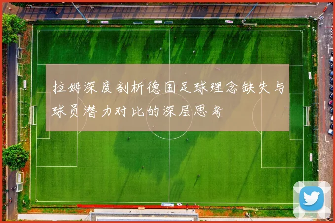 拉姆深度剖析德国足球理念缺失与球员潜力对比的深层思考