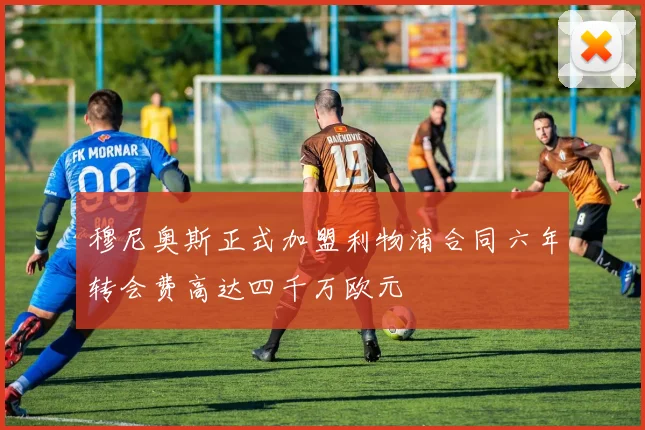 穆尼奥斯正式加盟利物浦合同六年转会费高达四千万欧元