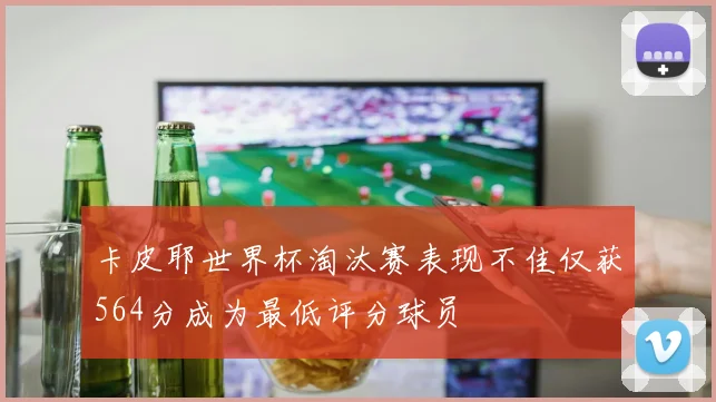 卡皮耶世界杯淘汰赛表现不佳仅获564分成为最低评分球员