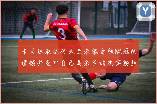 卡马达表达对米兰未能晋级欧冠的遗憾并重申自己是米兰的忠实粉丝