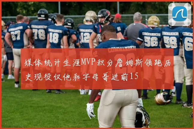 媒体统计生涯MVP积分詹姆斯领跑历史现役仅他和字母哥进前15