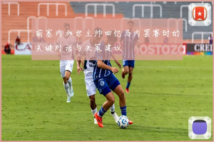 前塞内加尔主帅回忆马内罢赛时的关键对话与决策建议