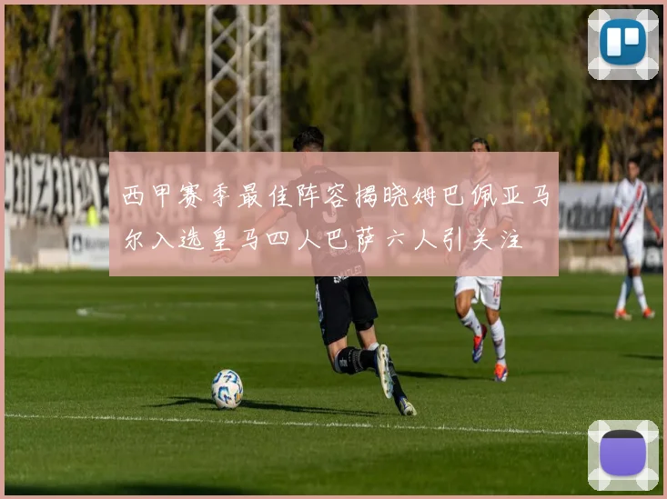 西甲赛季最佳阵容揭晓姆巴佩亚马尔入选皇马四人巴萨六人引关注