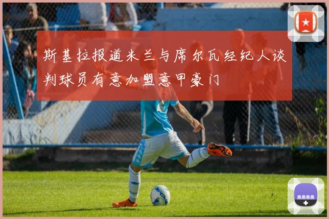 斯基拉报道米兰与席尔瓦经纪人谈判球员有意加盟意甲豪门