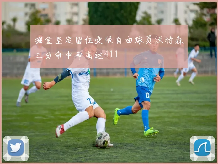 掘金坚定留住受限自由球员沃特森三分命中率高达411