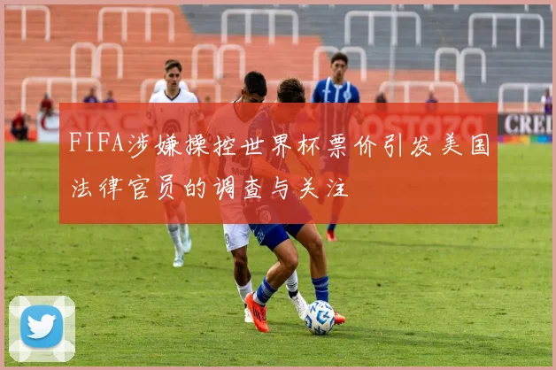 FIFA涉嫌操控世界杯票价引发美国法律官员的调查与关注