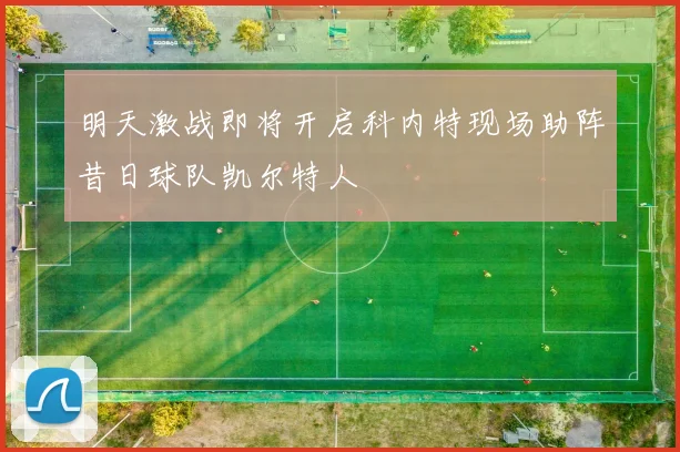 明天激战即将开启科内特现场助阵昔日球队凯尔特人