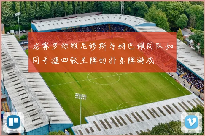 龙赛罗称维尼修斯与姆巴佩同队如同手握四张王牌的扑克牌游戏