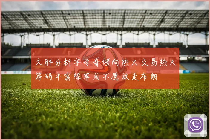 文胖分析字母哥倾向热火交易热火筹码丰富绿军或不愿放走布朗