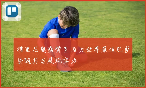 穆里尼奥盛赞皇马为世界最佳巴萨紧随其后展现实力