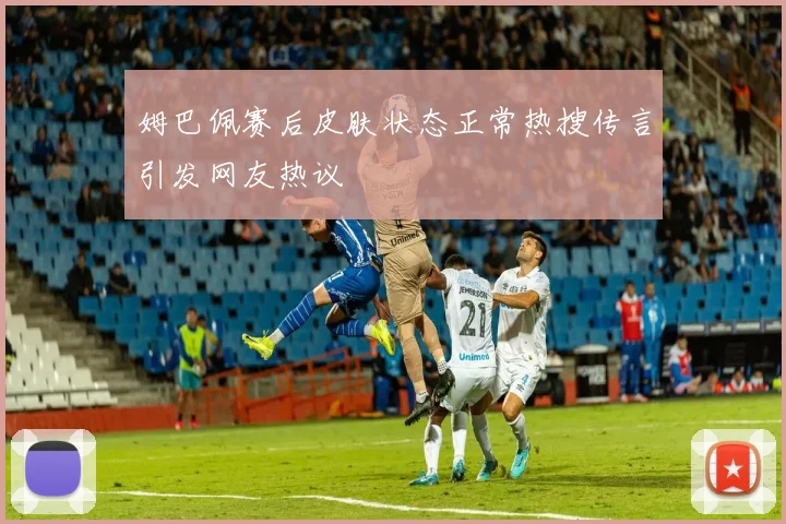 姆巴佩赛后皮肤状态正常热搜传言引发网友热议