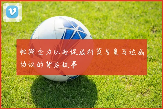 帕斯全力以赴促成科莫与皇马达成协议的背后故事
