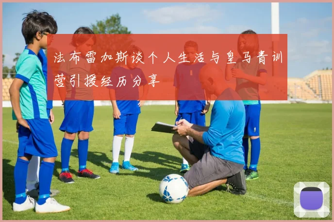 法布雷加斯谈个人生活与皇马青训营引援经历分享