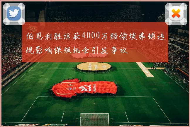 伯恩利胜诉获4000万赔偿埃弗顿违规影响保级机会引发争议