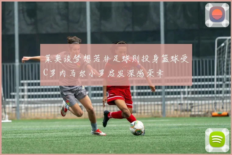 莱奥谈梦想若非足球则投身篮球受C罗内马尔小罗启发深感荣幸