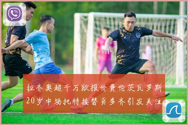 拉齐奥超千万欧报价费伦茨瓦罗斯20岁中场托特接替贡多齐引发关注