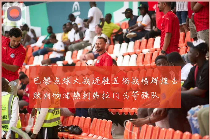 巴黎点球大战连胜五场战绩辉煌击败利物浦热刺弗拉门戈等强队