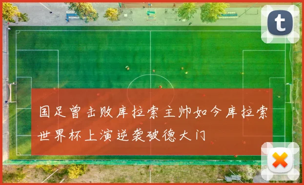 国足曾击败库拉索主帅如今库拉索世界杯上演逆袭破德大门
