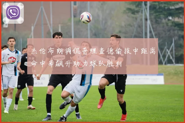 杰伦布朗调侃普理查德偷技中距离命中率飙升助力球队胜利