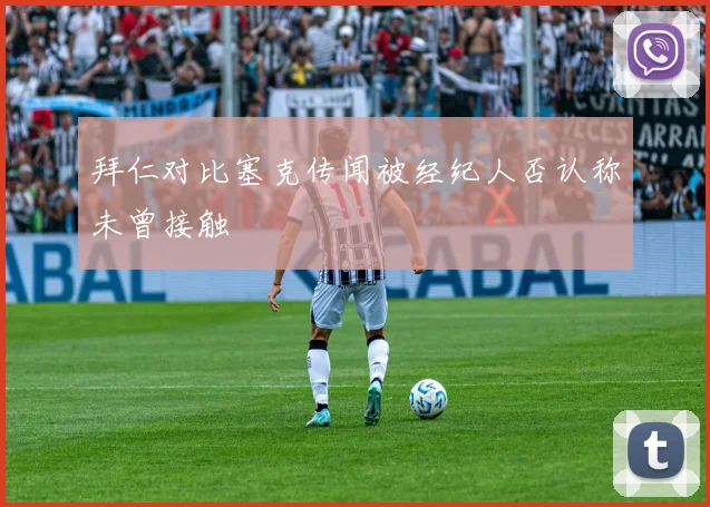 拜仁对比塞克传闻被经纪人否认称未曾接触