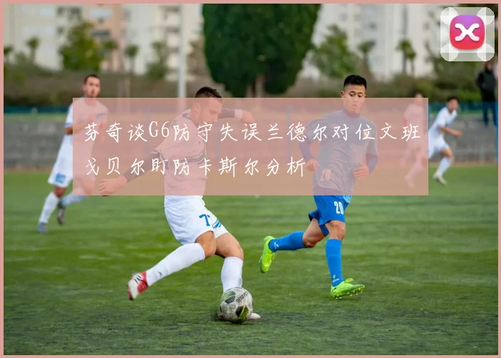 芬奇谈G6防守失误兰德尔对位文班戈贝尔盯防卡斯尔分析