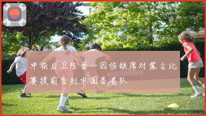 申花后卫陈晋一因伤缺席对蒙古比赛提前告别中国香港队