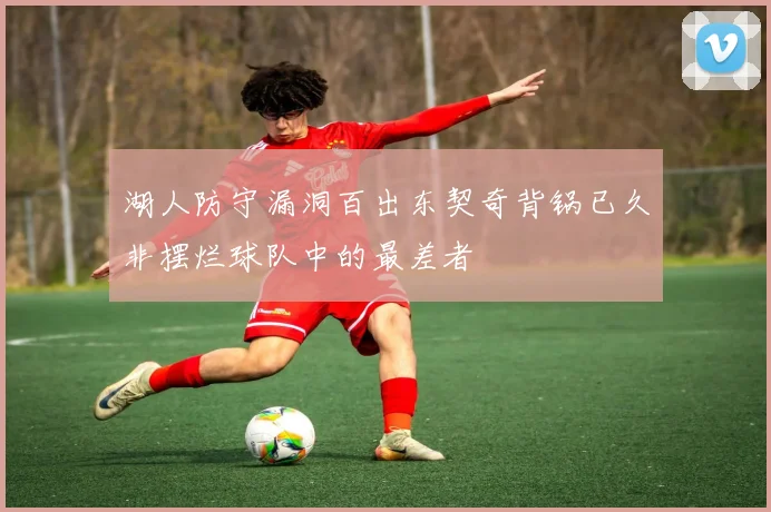 湖人防守漏洞百出东契奇背锅已久非摆烂球队中的最差者