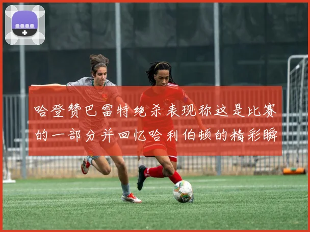 哈登赞巴雷特绝杀表现称这是比赛的一部分并回忆哈利伯顿的精彩瞬间
