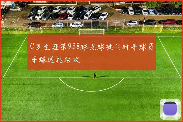 C罗生涯第958球点球破门对手球员手球送礼助攻