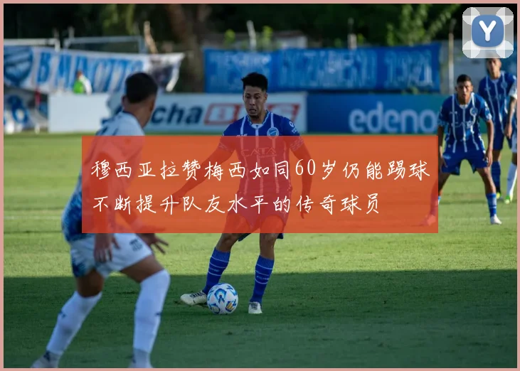 穆西亚拉赞梅西如同60岁仍能踢球不断提升队友水平的传奇球员